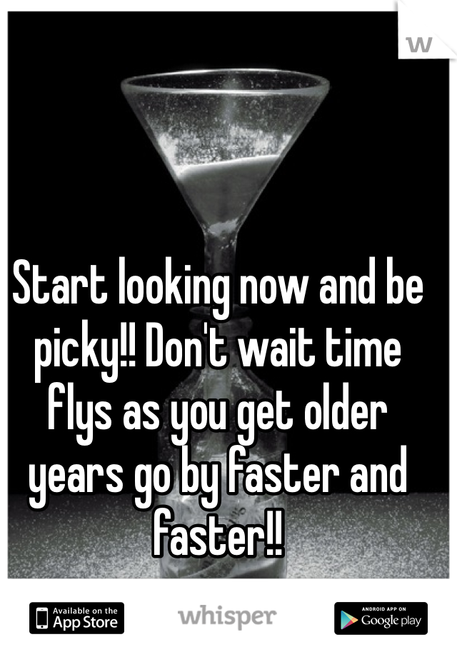 Start looking now and be picky!! Don't wait time flys as you get older years go by faster and faster!! 