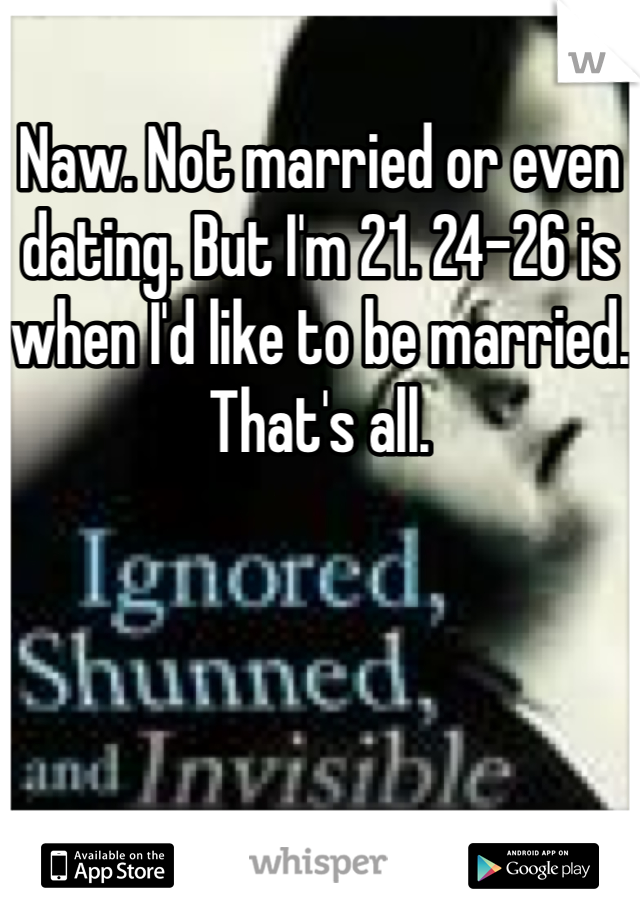 Naw. Not married or even dating. But I'm 21. 24-26 is when I'd like to be married. That's all. 
