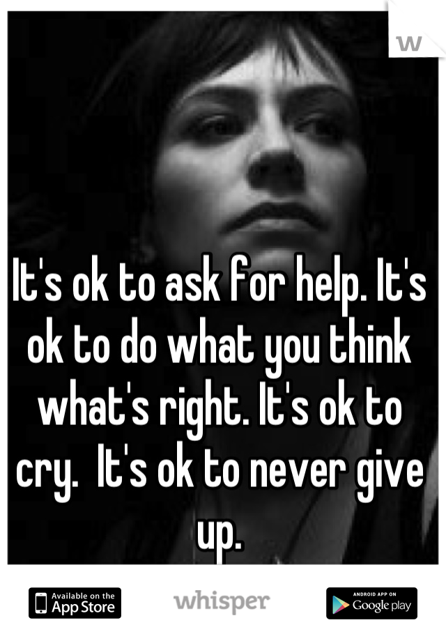 It's ok to ask for help. It's ok to do what you think what's right. It's ok to cry.  It's ok to never give up. 
Be strong. 