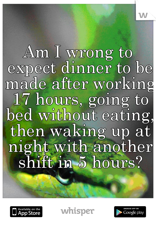 Am I wrong to expect dinner to be made after working 17 hours, going to bed without eating, then waking up at night with another shift in 5 hours?