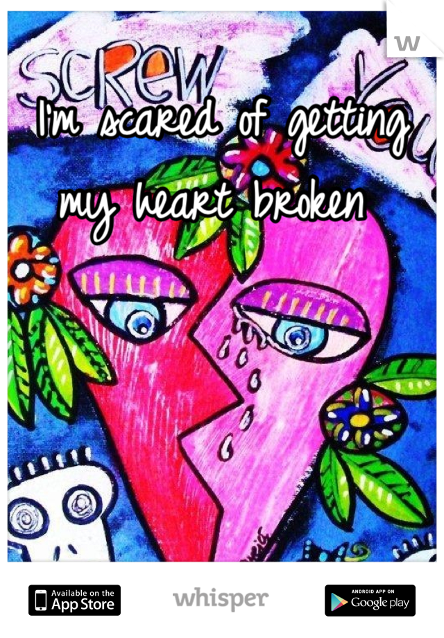 I'm scared of getting my heart broken 