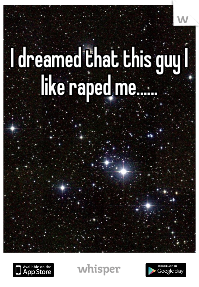 I dreamed that this guy I like raped me......