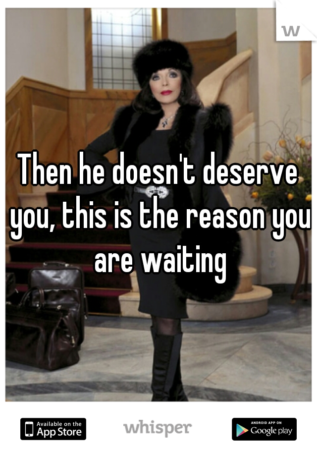 Then he doesn't deserve you, this is the reason you are waiting