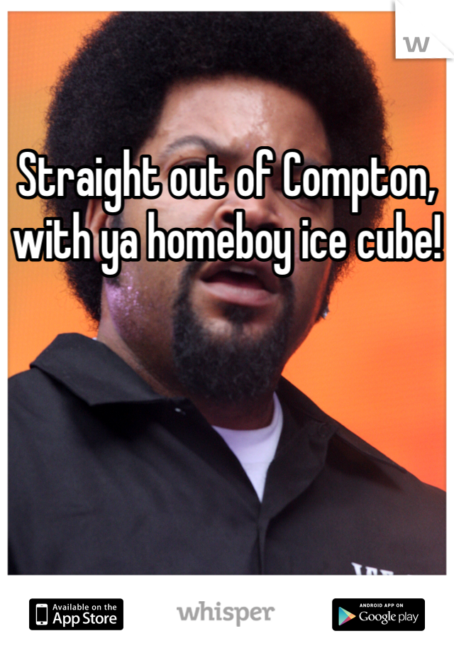 Straight out of Compton, with ya homeboy ice cube!