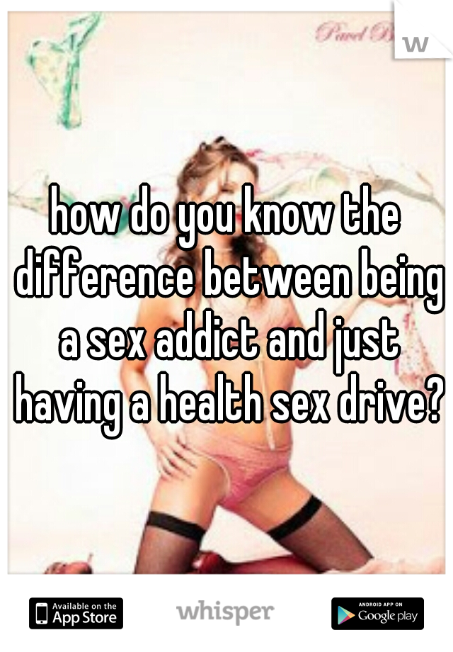 how do you know the difference between being a sex addict and just having a health sex drive?