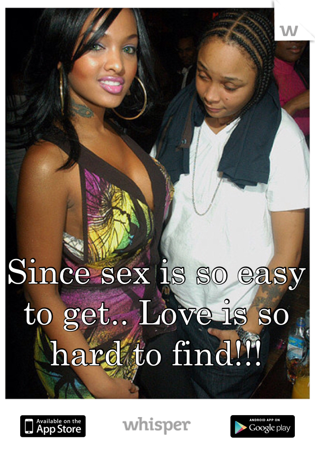 Since sex is so easy to get.. Love is so hard to find!!!