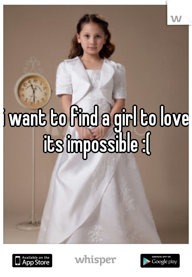i want to find a girl to love.
 its impossible :(