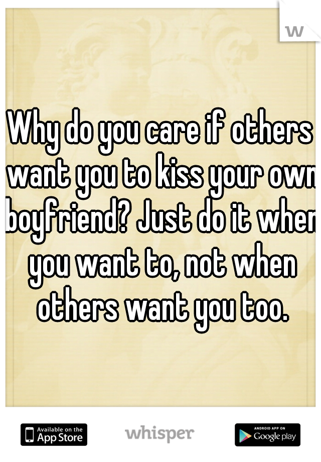 Why do you care if others want you to kiss your own boyfriend? Just do it when you want to, not when others want you too.