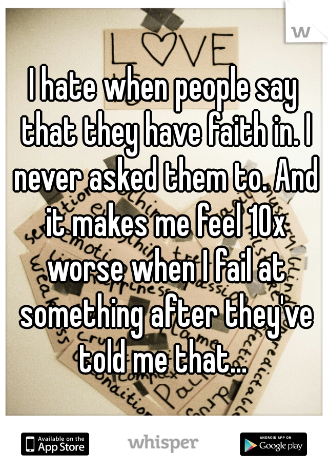 I hate when people say that they have faith in. I never asked them to. And it makes me feel 10x worse when I fail at something after they've told me that... 