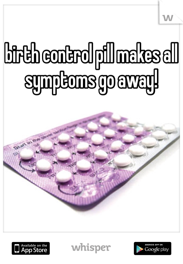 birth control pill makes all symptoms go away!