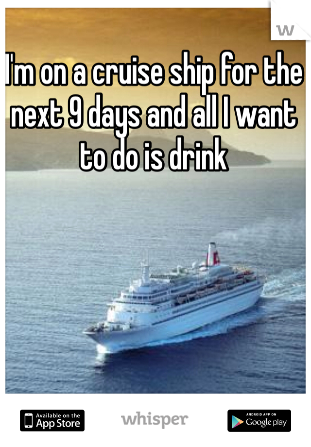 I'm on a cruise ship for the next 9 days and all I want to do is drink