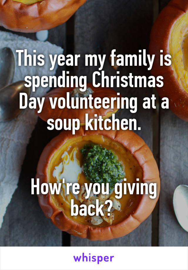 This year my family is spending Christmas Day volunteering at a soup kitchen.


How're you giving back? 
