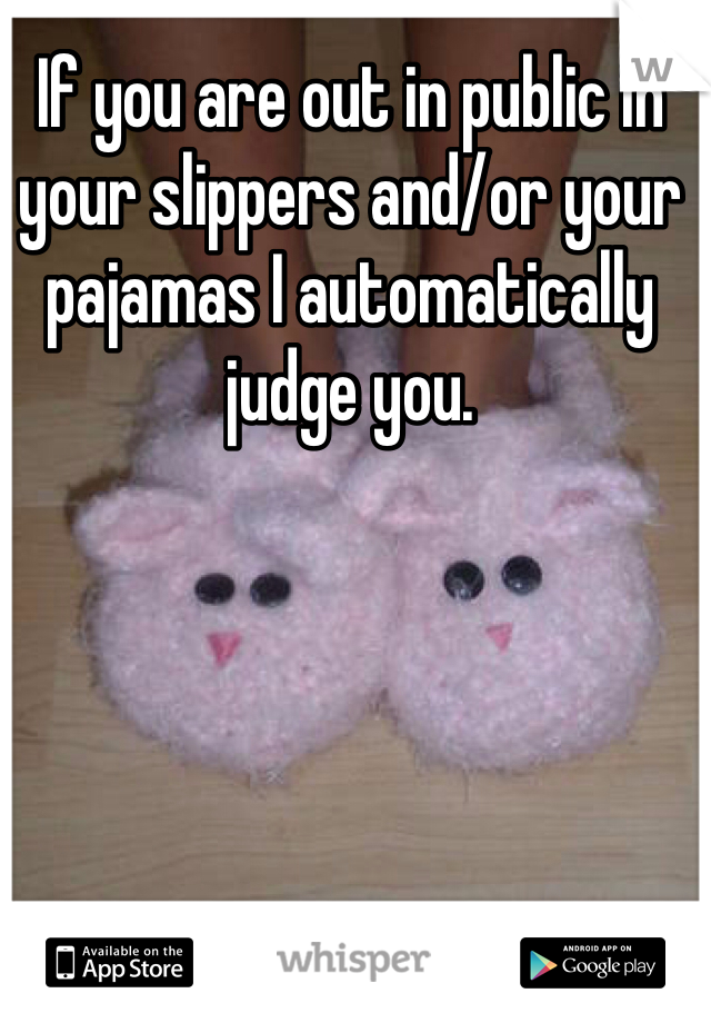 If you are out in public in your slippers and/or your pajamas I automatically judge you. 