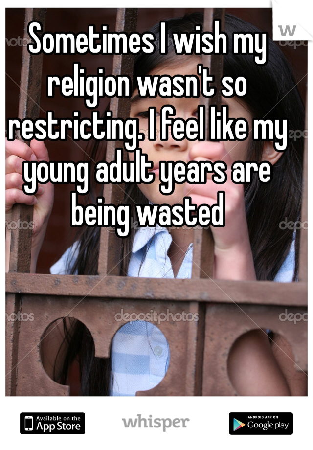 Sometimes I wish my religion wasn't so restricting. I feel like my young adult years are being wasted
