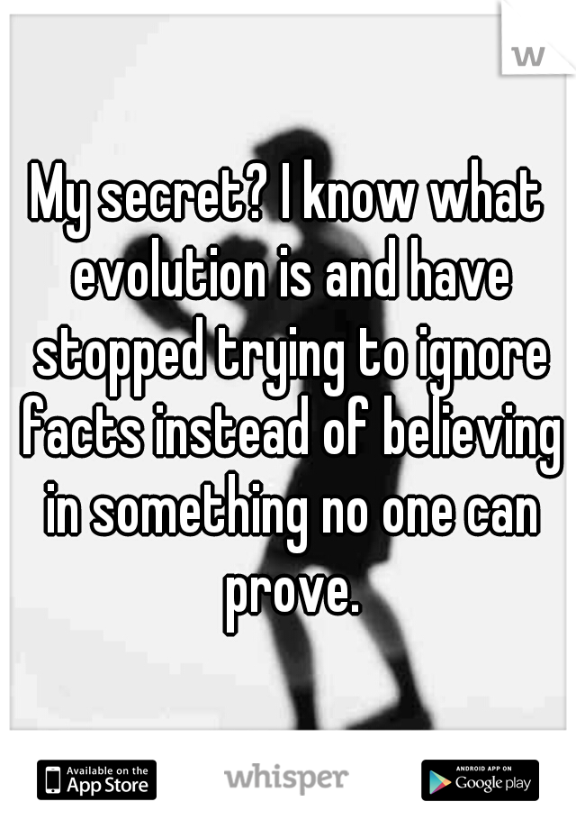 My secret? I know what evolution is and have stopped trying to ignore facts instead of believing in something no one can prove.