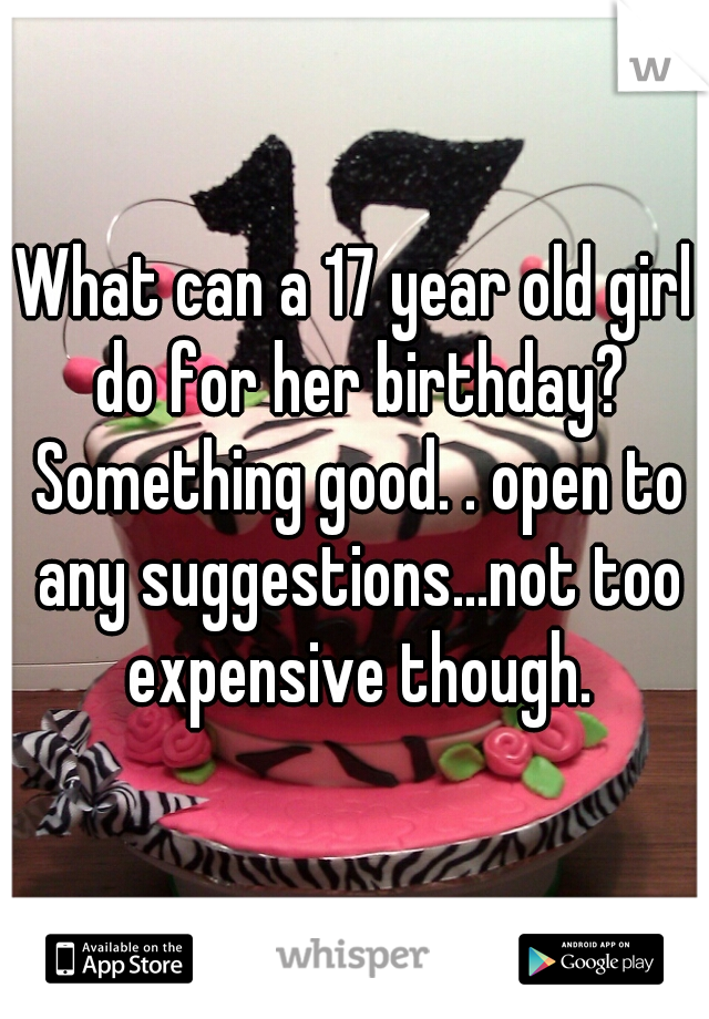What can a 17 year old girl do for her birthday? Something good. . open to any suggestions...not too expensive though.