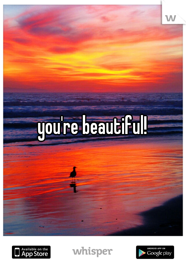you're beautiful!
