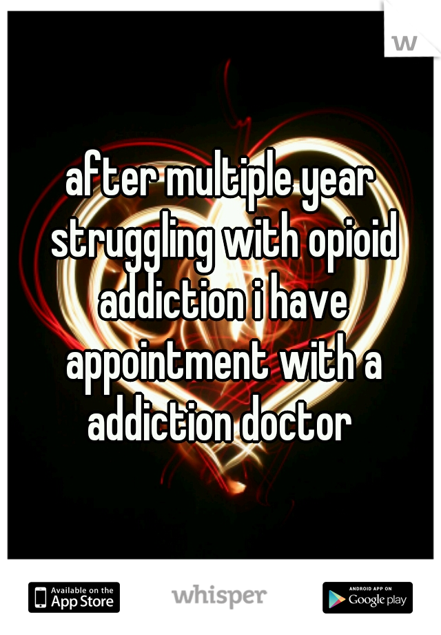 after multiple year struggling with opioid addiction i have appointment with a addiction doctor 