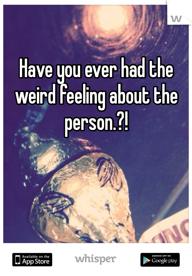 Have you ever had the weird feeling about the person.?!