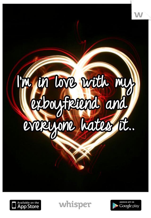 I'm in love with my exboyfriend and everyone hates it..