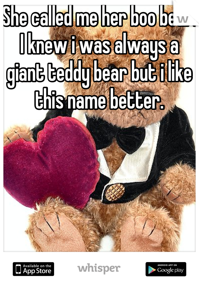 She called me her boo bear.
I knew i was always a giant teddy bear but i like this name better.