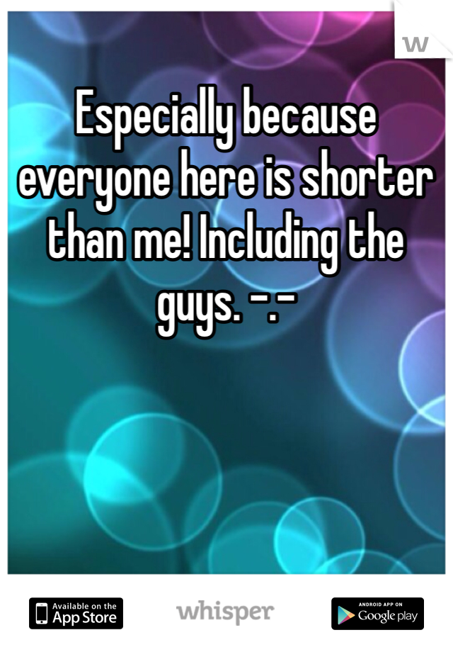 Especially because everyone here is shorter than me! Including the guys. -.-