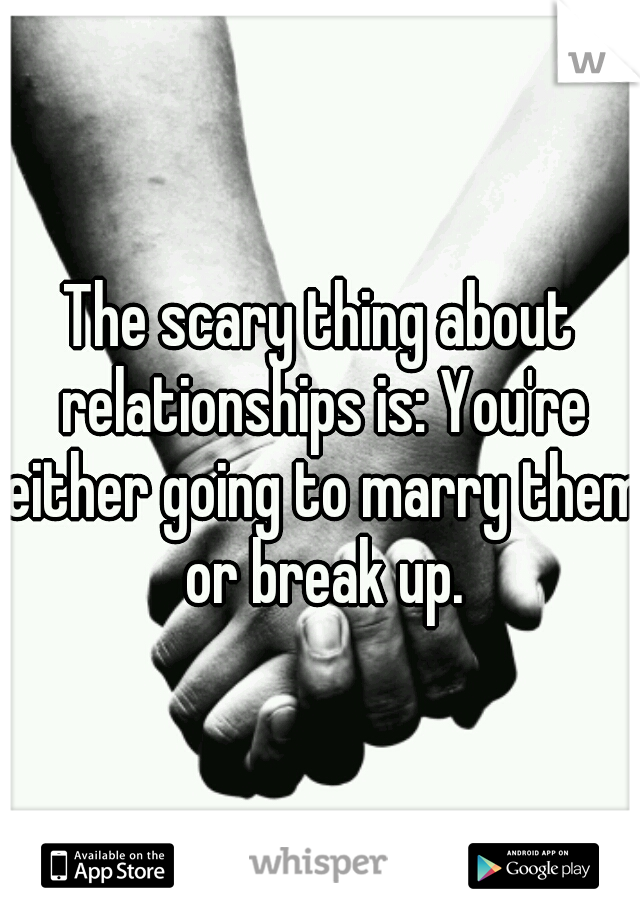 The scary thing about relationships is: You're either going to marry them or break up.