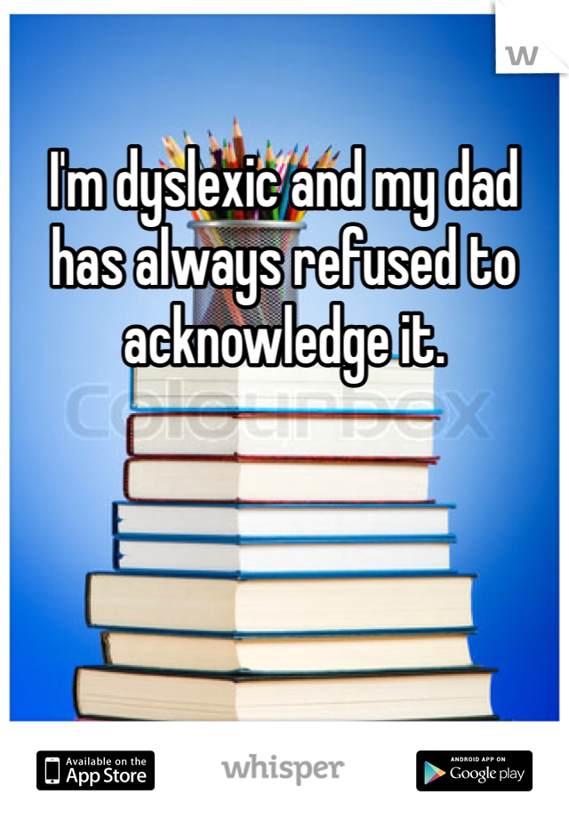 I'm dyslexic and my dad has always refused to acknowledge it. 