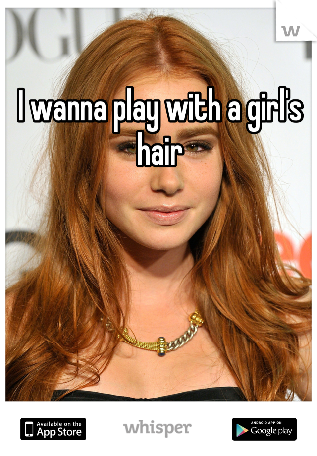 I wanna play with a girl's hair