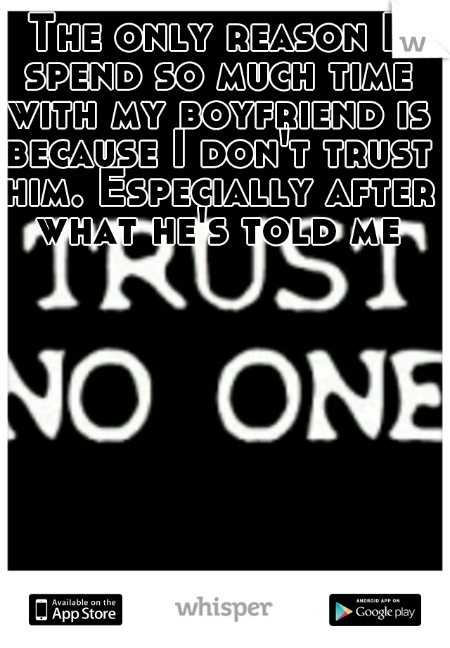 The only reason I spend so much time with my boyfriend is because I don't trust him. Especially after what he's told me