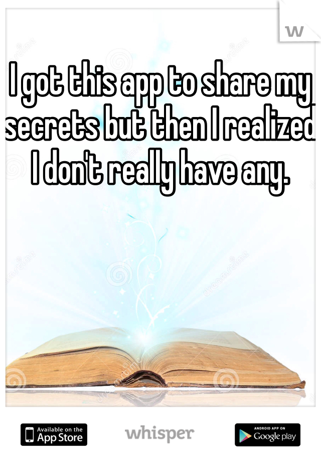I got this app to share my secrets but then I realized I don't really have any. 