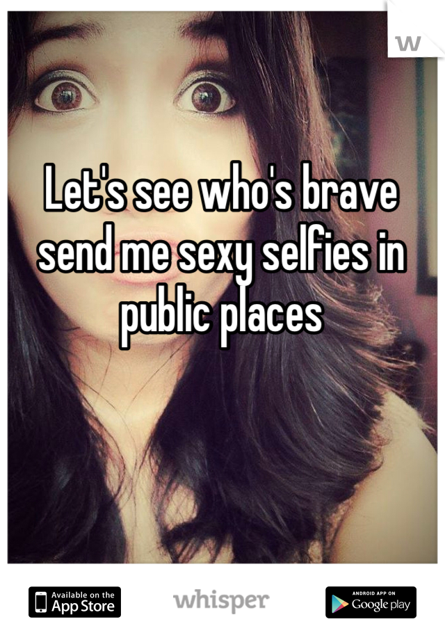 Let's see who's brave send me sexy selfies in public places