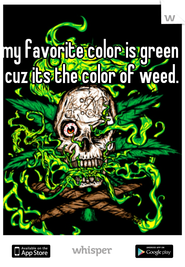 my favorite color is green cuz its the color of weed.