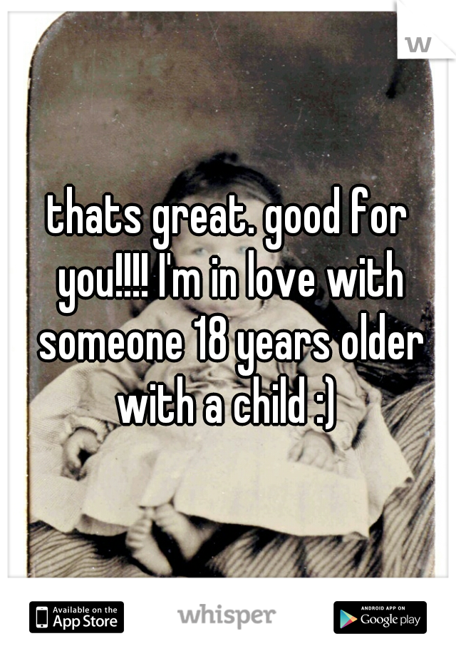 thats great. good for you!!!! I'm in love with someone 18 years older with a child :) 