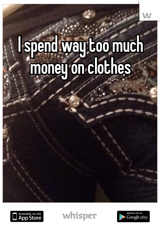 I spend way too much money on clothes 