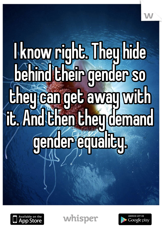 I know right. They hide behind their gender so they can get away with it. And then they demand gender equality.