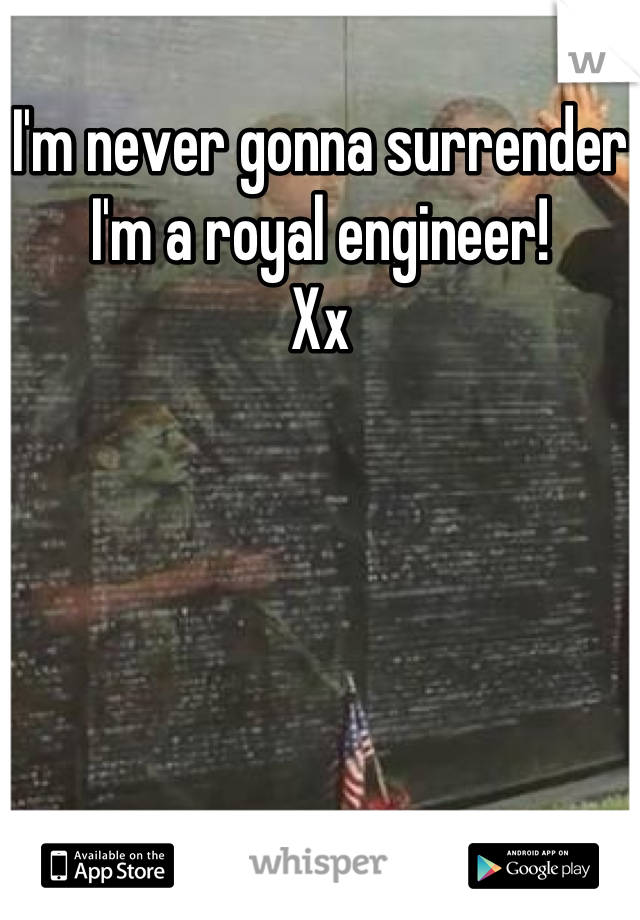 I'm never gonna surrender I'm a royal engineer!
Xx