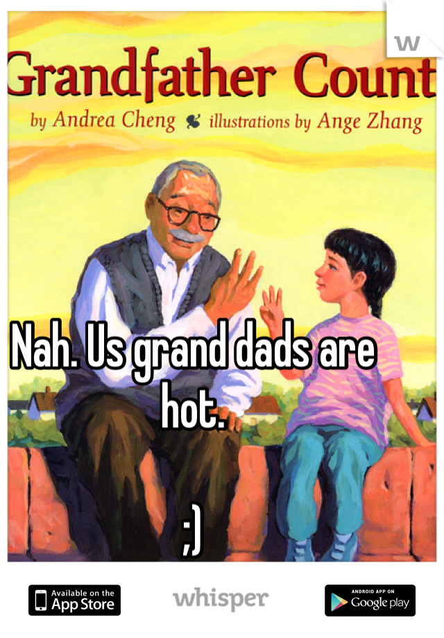 Nah. Us grand dads are hot. 

;)