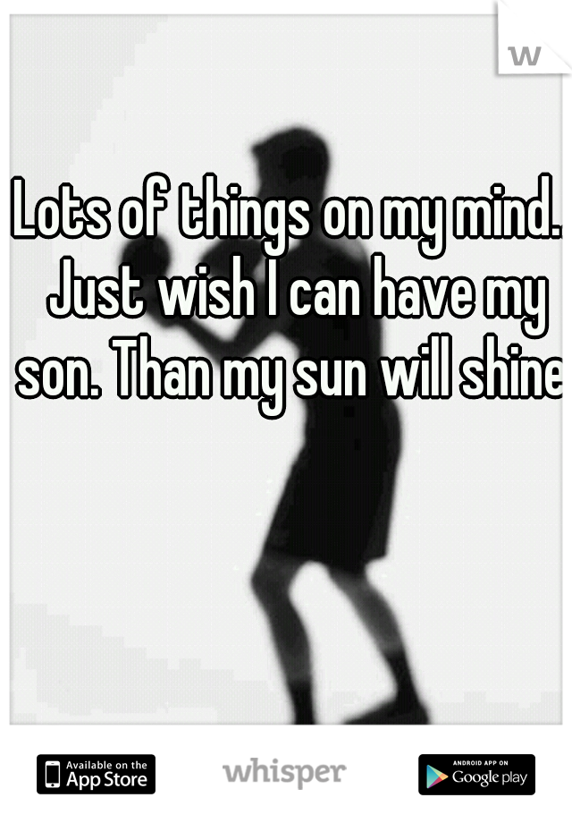 Lots of things on my mind.. Just wish I can have my son. Than my sun will shine!