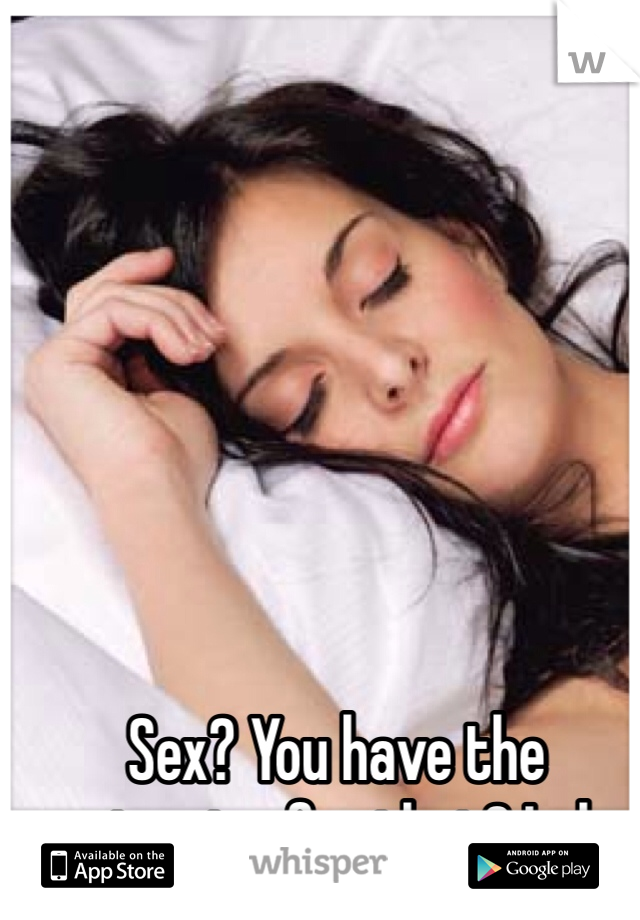 Sex? You have the stamina for that? Lol
