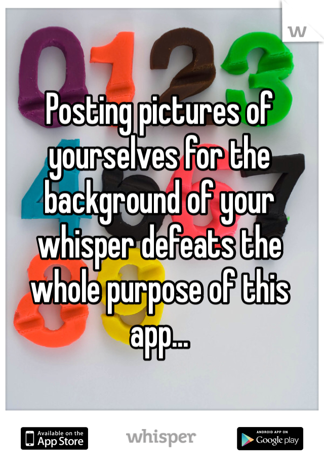 Posting pictures of yourselves for the background of your whisper defeats the whole purpose of this app...
