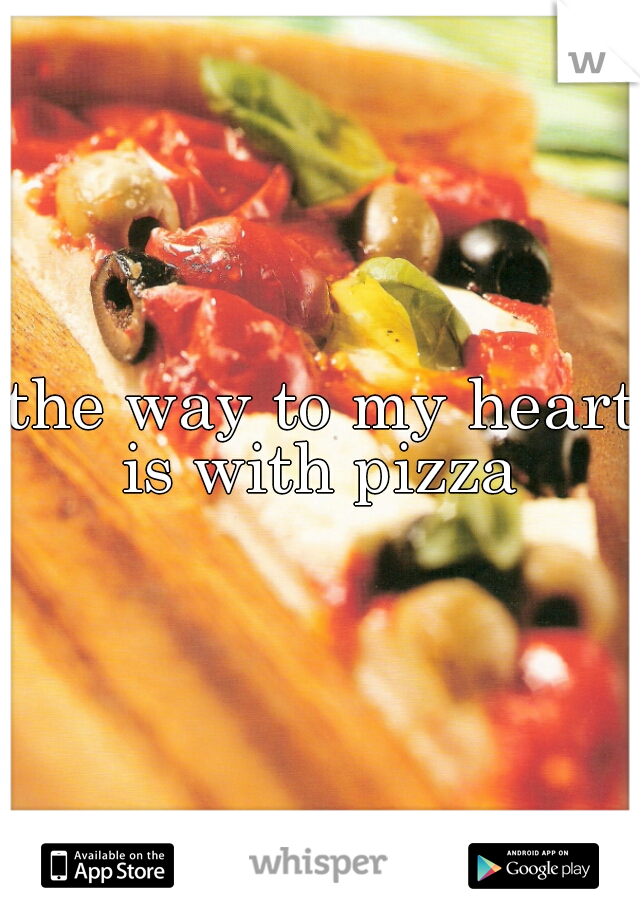 the way to my heart
is with pizza