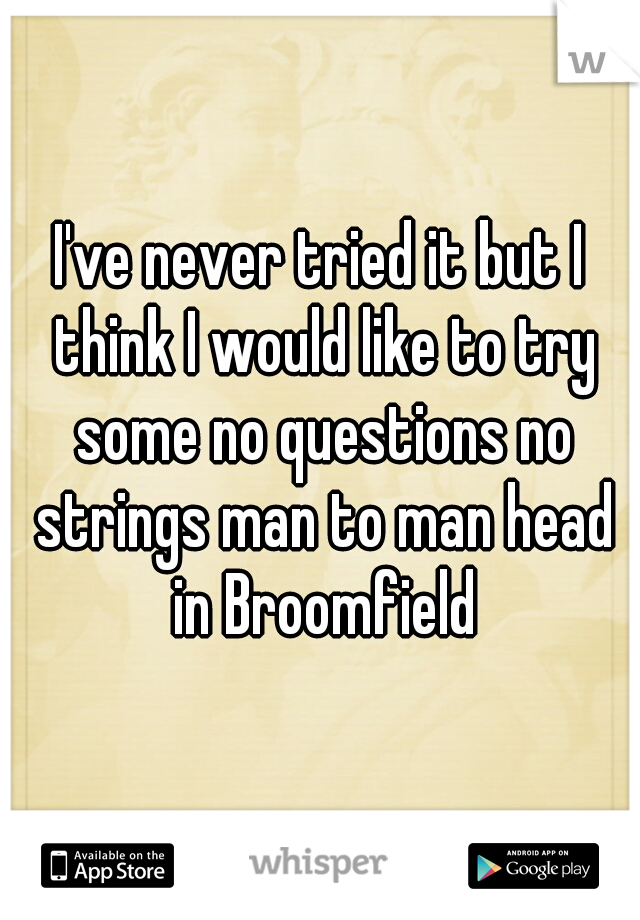 I've never tried it but I think I would like to try some no questions no strings man to man head in Broomfield