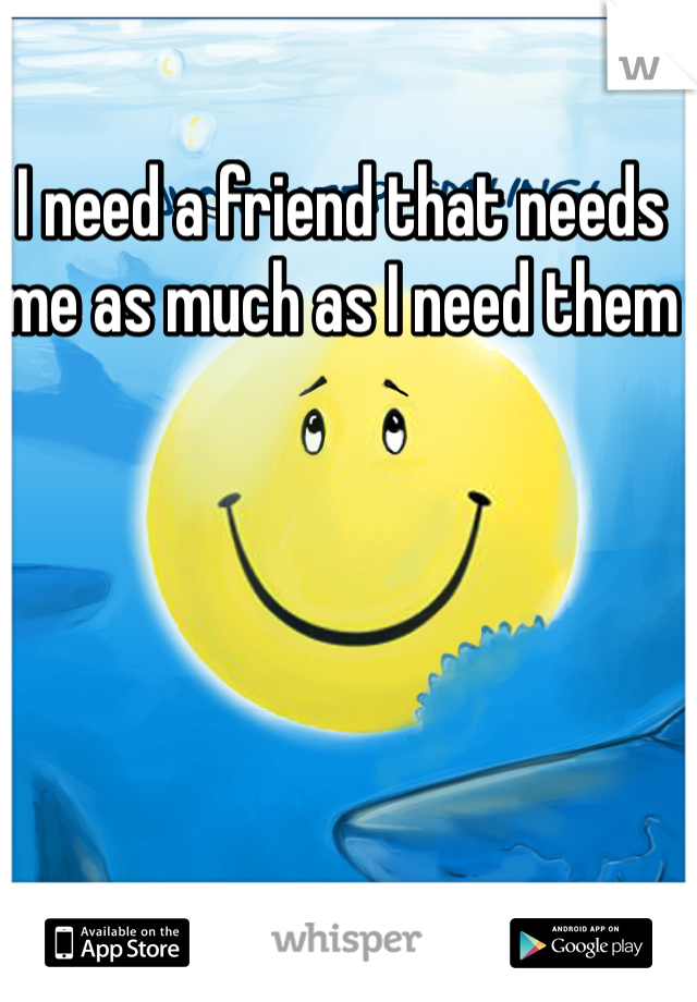 I need a friend that needs me as much as I need them 
