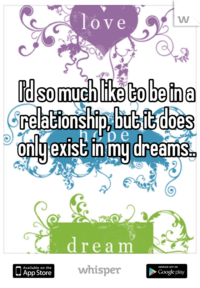 I'd so much like to be in a relationship, but it does only exist in my dreams..