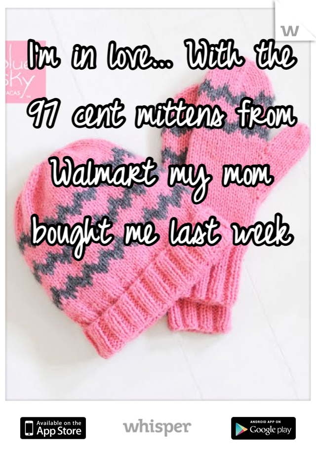 I'm in love... With the 97 cent mittens from Walmart my mom bought me last week