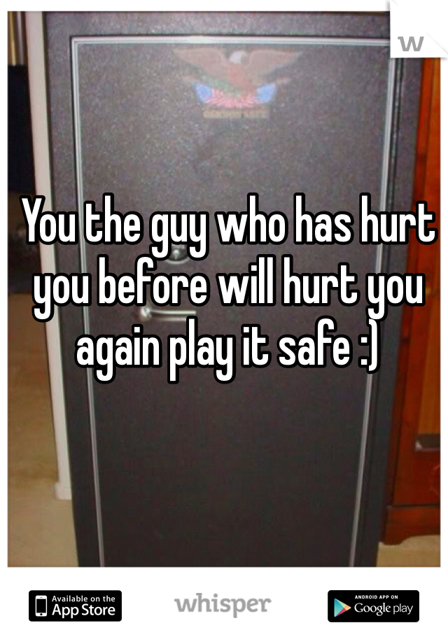 You the guy who has hurt you before will hurt you again play it safe :)