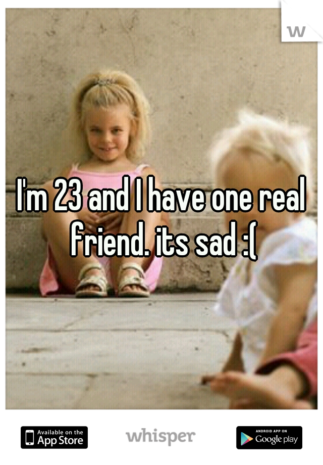 I'm 23 and I have one real friend. its sad :(