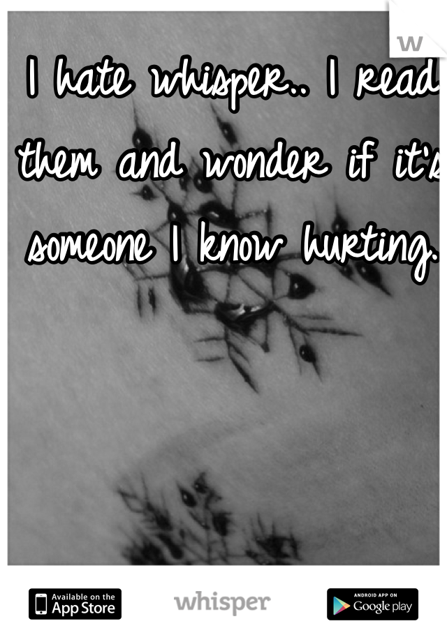 I hate whisper.. I read them and wonder if it's someone I know hurting.
