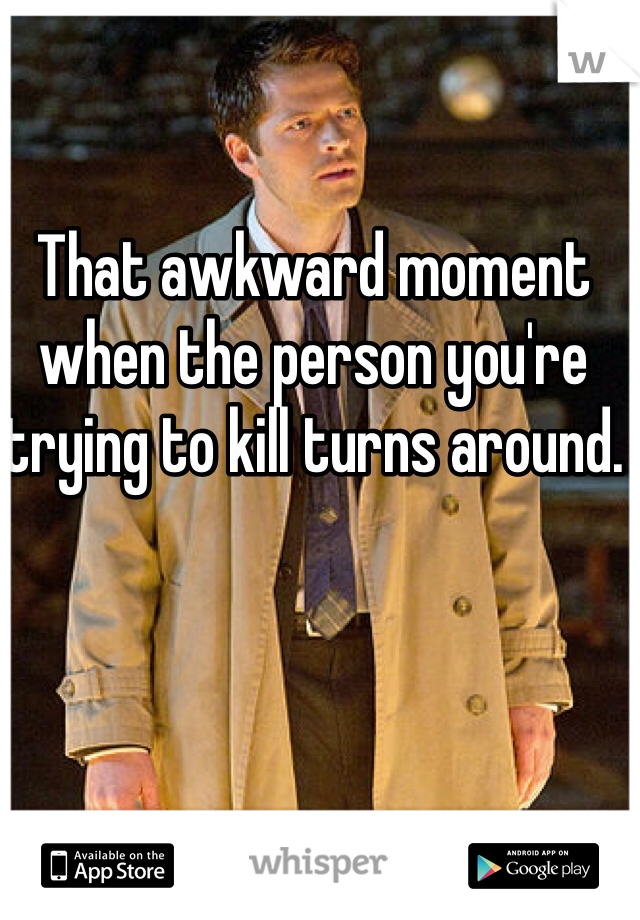 That awkward moment when the person you're trying to kill turns around. 